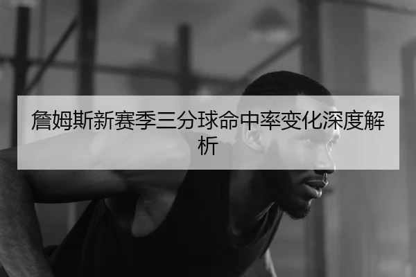 詹姆斯新赛季三分球命中率变化深度解析